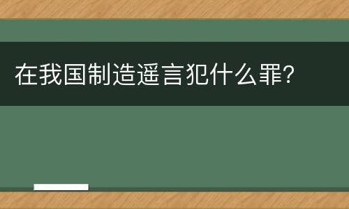 在我国制造遥言犯什么罪？
