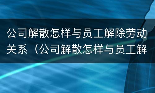 公司解散怎样与员工解除劳动关系（公司解散怎样与员工解除劳动关系呢）