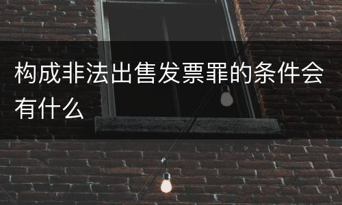 构成非法出售发票罪的条件会有什么