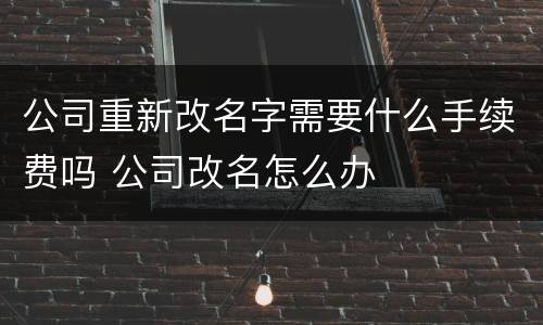 公司重新改名字需要什么手续费吗 公司改名怎么办