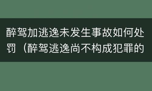 醉驾加逃逸未发生事故如何处罚（醉驾逃逸尚不构成犯罪的怎么判）