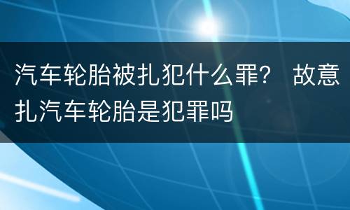汽车轮胎被扎犯什么罪？ 故意扎汽车轮胎是犯罪吗