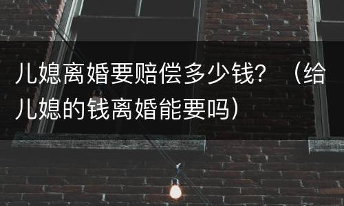 儿媳离婚要赔偿多少钱？（给儿媳的钱离婚能要吗）