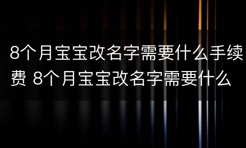 8个月宝宝改名字需要什么手续费 8个月宝宝改名字需要什么手续费用
