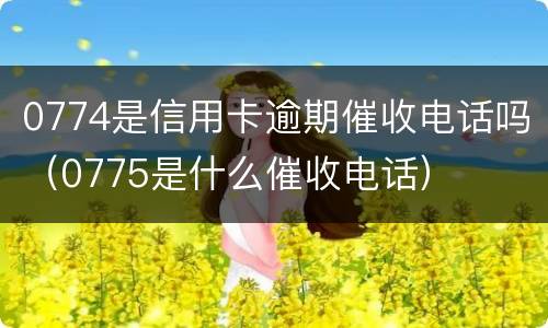 0774是信用卡逾期催收电话吗（0775是什么催收电话）