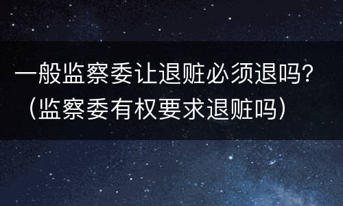 一般监察委让退赃必须退吗？（监察委有权要求退赃吗）