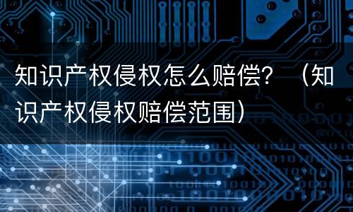 知识产权侵权怎么赔偿？（知识产权侵权赔偿范围）
