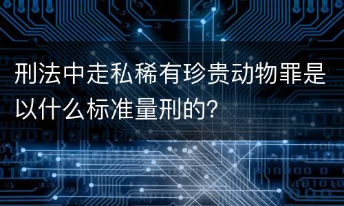 刑法中走私稀有珍贵动物罪是以什么标准量刑的？