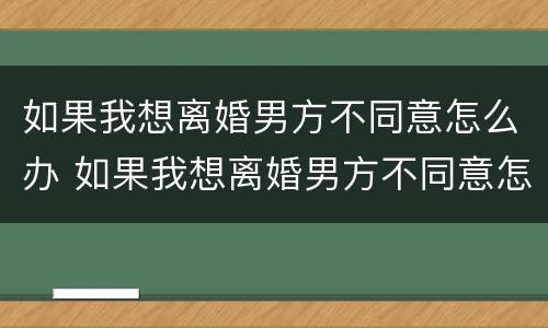 如果我想离婚男方不同意怎么办 如果我想离婚男方不同意怎么办呢