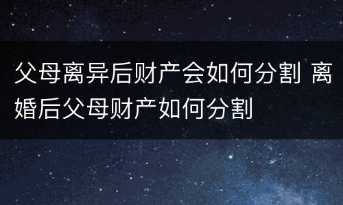 父母离异后财产会如何分割 离婚后父母财产如何分割