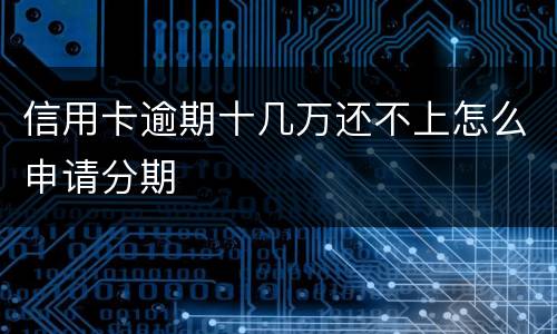 信用卡逾期十几万还不上怎么申请分期