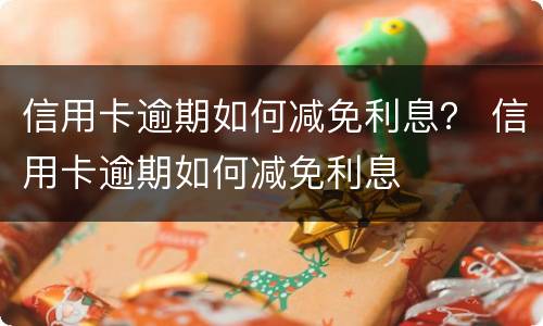 信用卡逾期如何减免利息？ 信用卡逾期如何减免利息