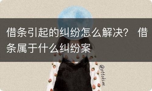 借条引起的纠纷怎么解决？ 借条属于什么纠纷案