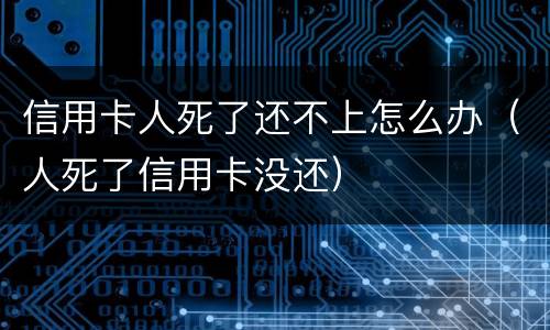 信用卡人死了还不上怎么办（人死了信用卡没还）