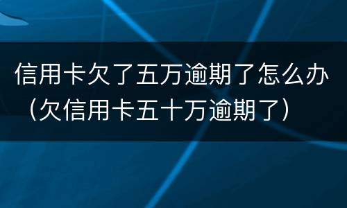 信用卡欠了五万逾期了怎么办（欠信用卡五十万逾期了）