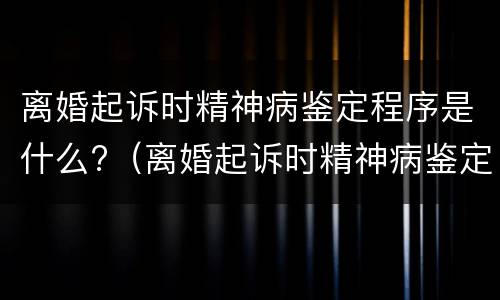 离婚起诉时精神病鉴定程序是什么?（离婚起诉时精神病鉴定程序是什么意思）