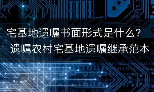 宅基地遗嘱书面形式是什么？ 遗嘱农村宅基地遗嘱继承范本