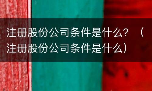 注册股份公司条件是什么？（注册股份公司条件是什么）