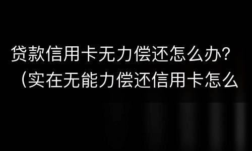 贷款信用卡无力偿还怎么办？（实在无能力偿还信用卡怎么办）