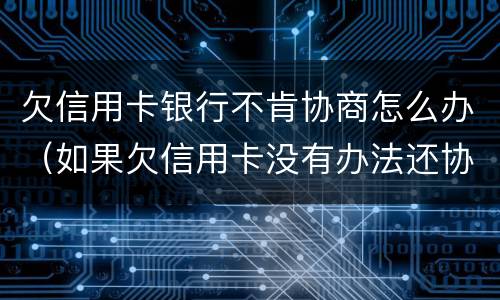 欠信用卡银行不肯协商怎么办（如果欠信用卡没有办法还协商不了怎么办?）
