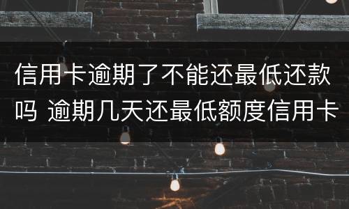 信用卡逾期了不能还最低还款吗 逾期几天还最低额度信用卡还能用吗