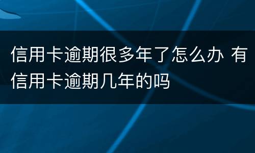 信用卡逾期很多年了怎么办 有信用卡逾期几年的吗