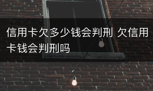 信用卡欠多少钱会判刑 欠信用卡钱会判刑吗