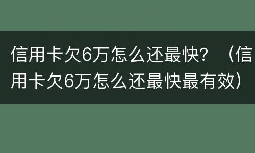 信用卡欠6万怎么还最快？（信用卡欠6万怎么还最快最有效）