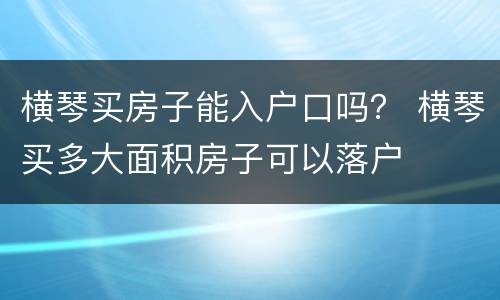 横琴买房子能入户口吗？ 横琴买多大面积房子可以落户