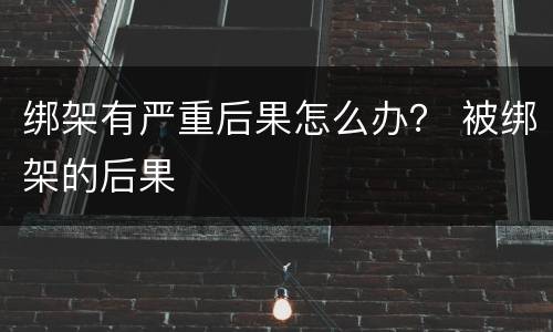 绑架有严重后果怎么办？ 被绑架的后果