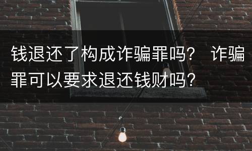 钱退还了构成诈骗罪吗？ 诈骗罪可以要求退还钱财吗?