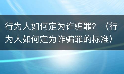 行为人如何定为诈骗罪？（行为人如何定为诈骗罪的标准）