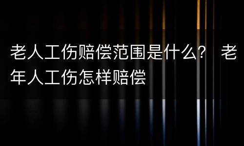老人工伤赔偿范围是什么？ 老年人工伤怎样赔偿