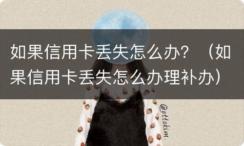 如果信用卡丢失怎么办？（如果信用卡丢失怎么办理补办）