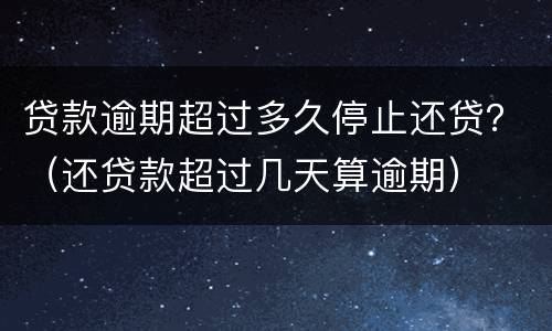 贷款逾期超过多久停止还贷？（还贷款超过几天算逾期）