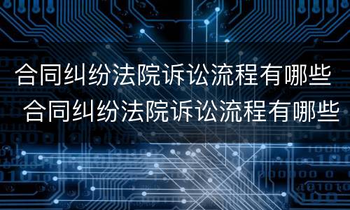 合同纠纷法院诉讼流程有哪些 合同纠纷法院诉讼流程有哪些规定