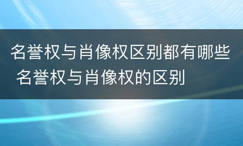 名誉权与肖像权区别都有哪些 名誉权与肖像权的区别