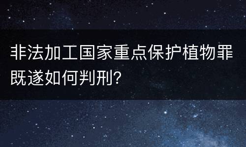 非法加工国家重点保护植物罪既遂如何判刑？