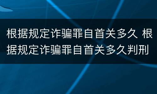 根据规定诈骗罪自首关多久 根据规定诈骗罪自首关多久判刑