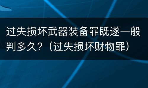 过失损坏武器装备罪既遂一般判多久?（过失损坏财物罪）