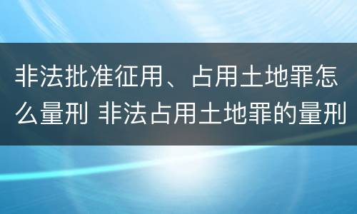 非法批准征用、占用土地罪怎么量刑 非法占用土地罪的量刑