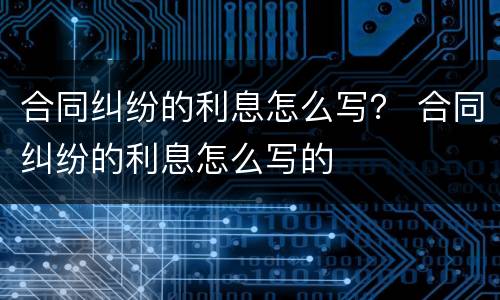 合同纠纷的利息怎么写？ 合同纠纷的利息怎么写的