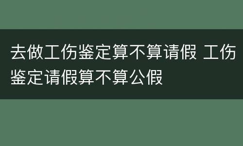 去做工伤鉴定算不算请假 工伤鉴定请假算不算公假