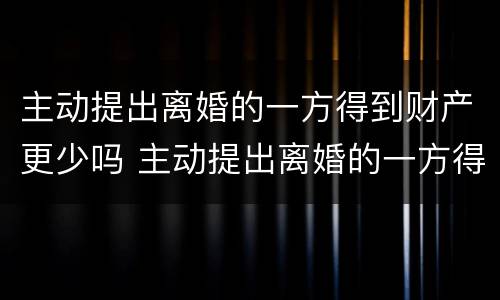 主动提出离婚的一方得到财产更少吗 主动提出离婚的一方得到财产更少吗怎么办