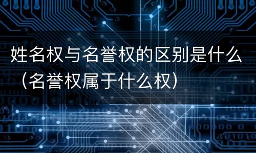 姓名权与名誉权的区别是什么（名誉权属于什么权）