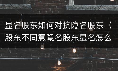 显名股东如何对抗隐名股东（股东不同意隐名股东显名怎么办）