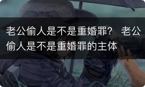 老公偷人是不是重婚罪？ 老公偷人是不是重婚罪的主体