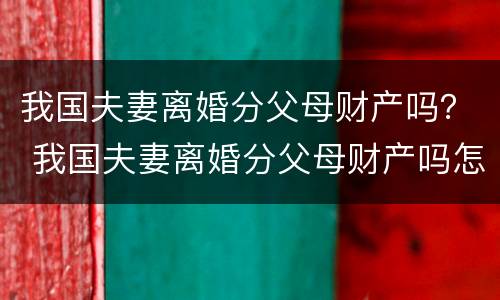 我国夫妻离婚分父母财产吗？ 我国夫妻离婚分父母财产吗怎么分