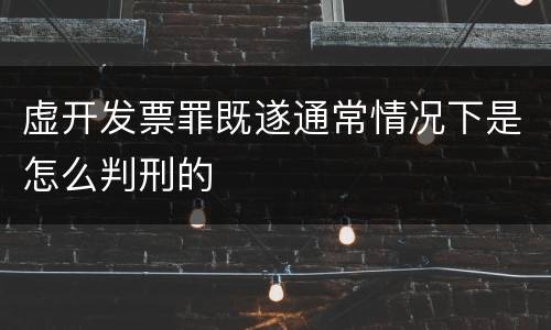 虚开发票罪既遂通常情况下是怎么判刑的