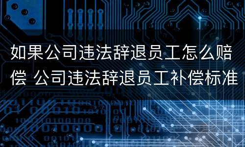 如果公司违法辞退员工怎么赔偿 公司违法辞退员工补偿标准